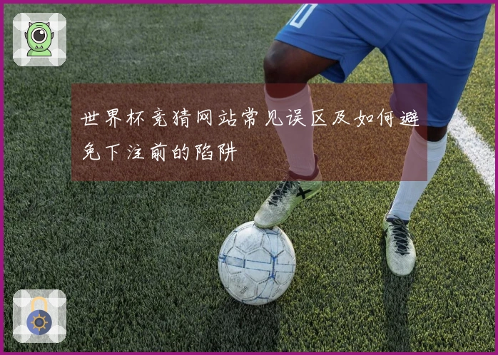世界杯竞猜网站常见误区及如何避免下注前的陷阱