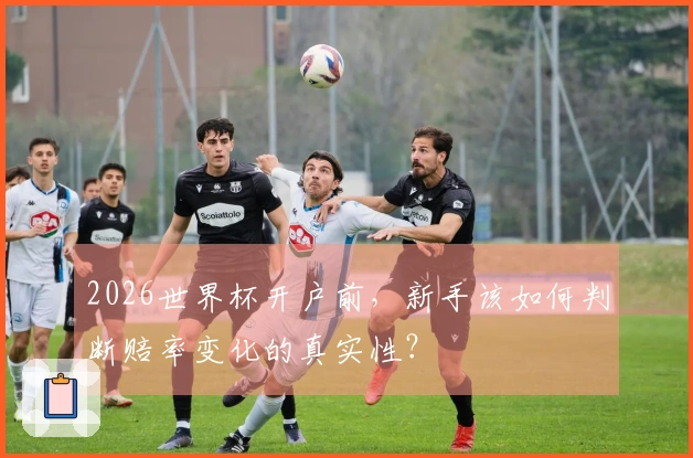 2026世界杯开户前，新手该如何判断赔率变化的真实性？