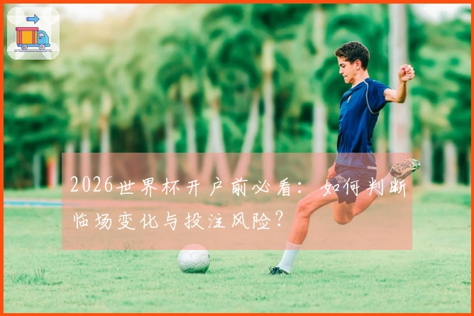 2026世界杯开户前必看：如何判断临场变化与投注风险？