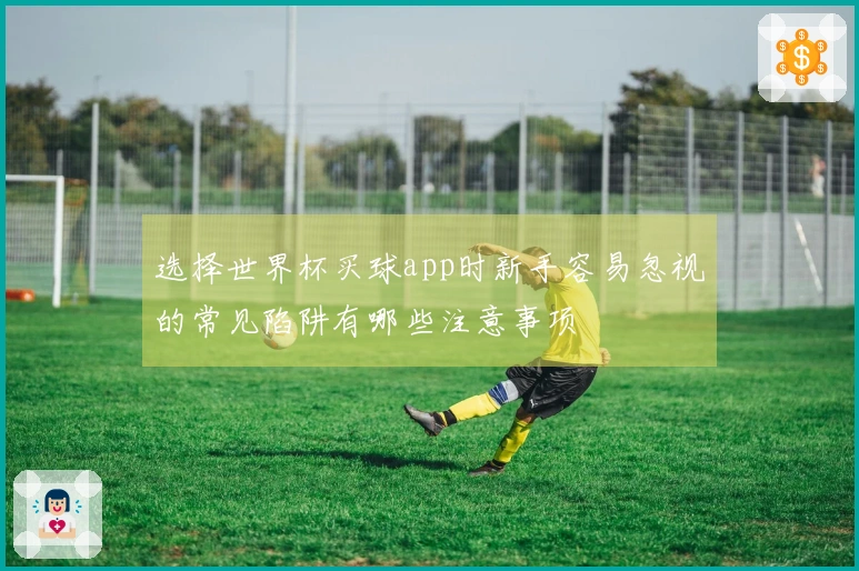 选择世界杯买球app时新手容易忽视的常见陷阱有哪些注意事项