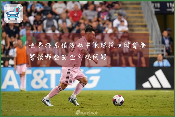 世界杯竞猜活动中滚球投注时需要警惕哪些安全合规问题
