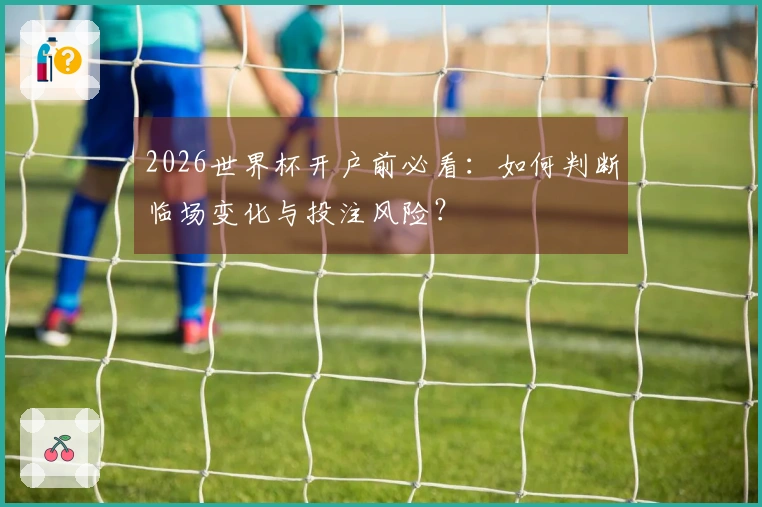 2026世界杯开户前必看：如何判断临场变化与投注风险？