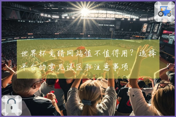 世界杯竞猜网站值不值得用？选择平台的常见误区和注意事项