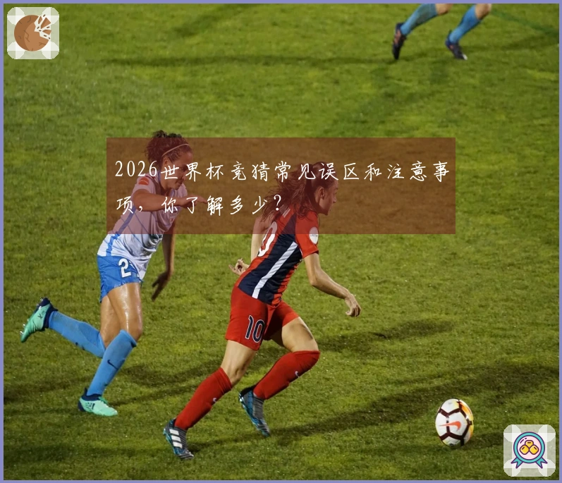 2026世界杯竞猜常见误区和注意事项，你了解多少？
