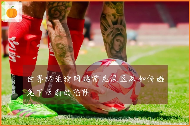 世界杯竞猜网站常见误区及如何避免下注前的陷阱