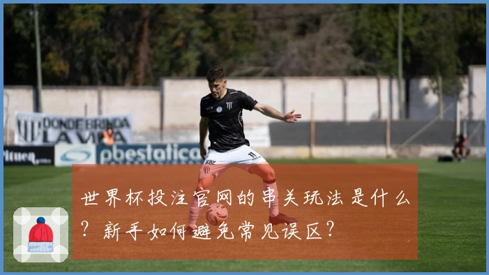 世界杯投注官网的串关玩法是什么？新手如何避免常见误区？